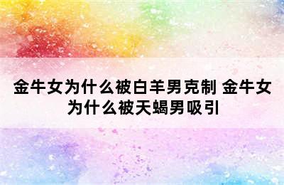 金牛女为什么被白羊男克制 金牛女为什么被天蝎男吸引